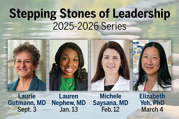 A graphic that shows the headshots of four speakers. Text reads: Stepping Stones of Leadership, 2025-2026 Series. Laurie Gutmann, MD, Sept. 3. Lauren Nephew, MD, Jan. 13. Michele Saysana, MD, Feb. 12. Elizabeth Yeh, PhD, March 4.