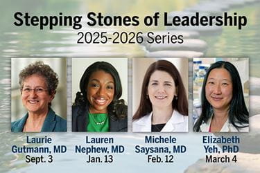 A graphic that shows the headshots of four speakers. Text reads: Stepping Stones of Leadership, 2025-2026 Series. Laurie Gutmann, MD, Sept. 3. Lauren Nephew, MD, Jan. 13. Michele Saysana, MD, Feb. 12. Elizabeth Yeh, PhD, March 4.