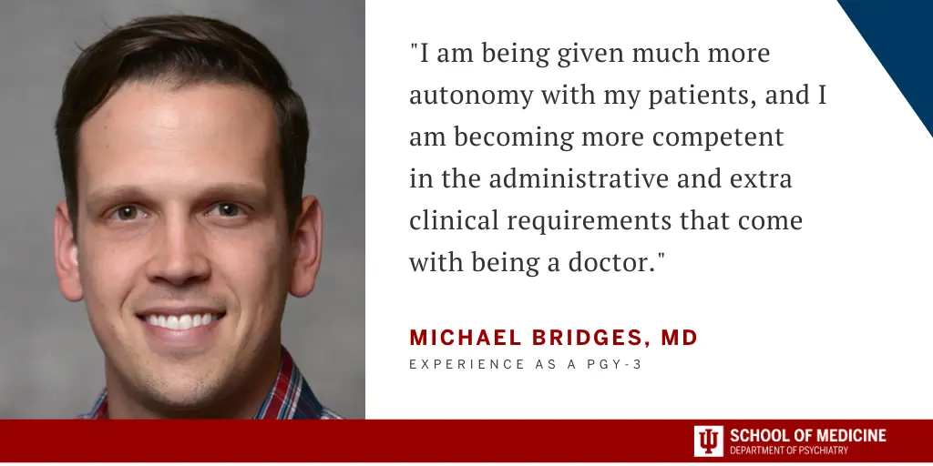 Image of Michael Bridges, MD with quote caption "I am being given much more autonomy with my patients, and I  am becoming more competent  in the administrative and extra  clinical requirements that come  with being a doctor." Experience as a PGY-3