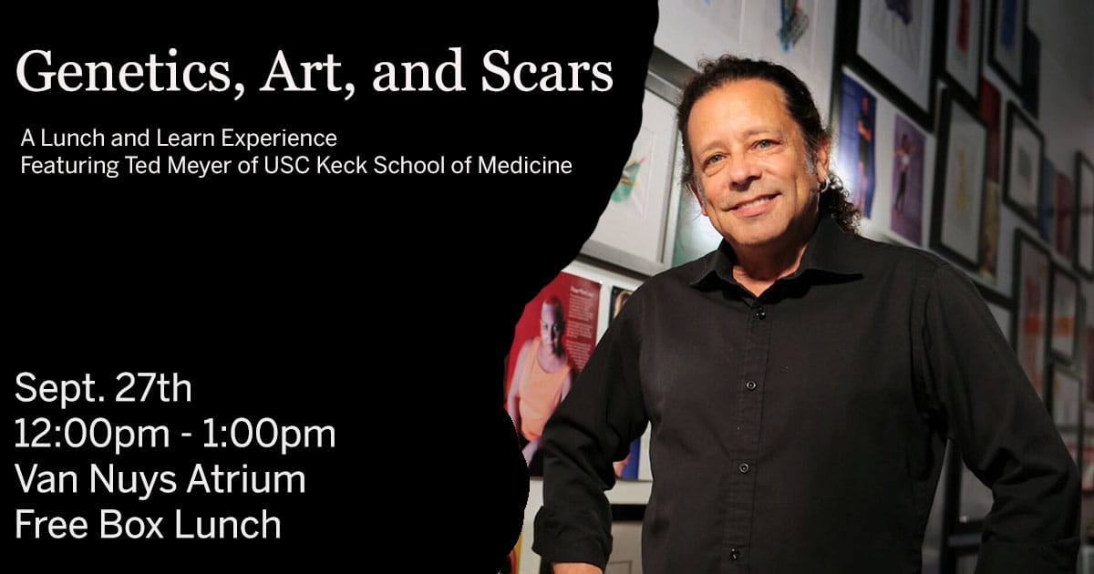 USC Keck School of Medicine's resident artist, Ted Meyers, wears a black button-up while standing before a display of his "Scarred for Life" series.   The graphic reads: "Genetics, Art, and Scars: A Lunch and Learn Experience featuring Ted Meyer of USC Keck School of Medicine.  Sept. 27th 12:00pm - 1:00pm Van Nuys Atrium Free Box Lunch" 